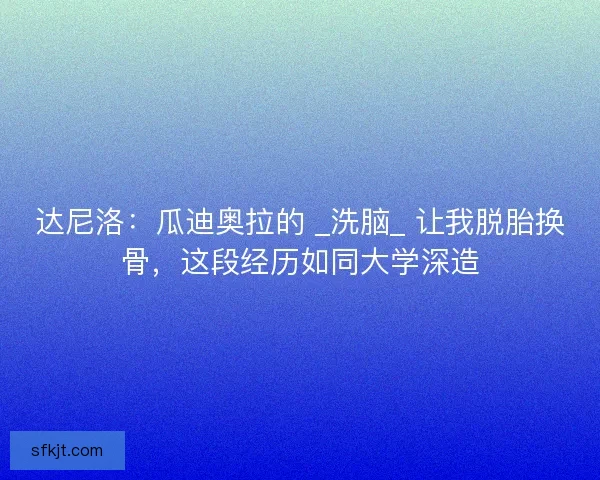 达尼洛：瓜迪奥拉的 _洗脑_ 让我脱胎换骨，这段经历如同大学深造