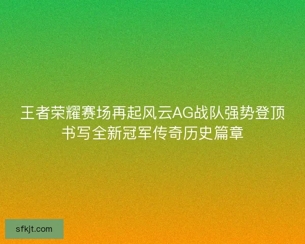 王者荣耀赛场再起风云AG战队强势登顶书写全新冠军传奇历史篇章