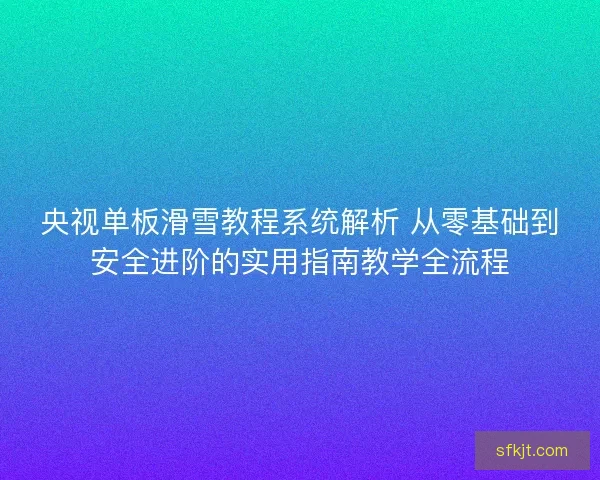 央视单板滑雪教程系统解析 从零基础到安全进阶的实用指南教学全流程