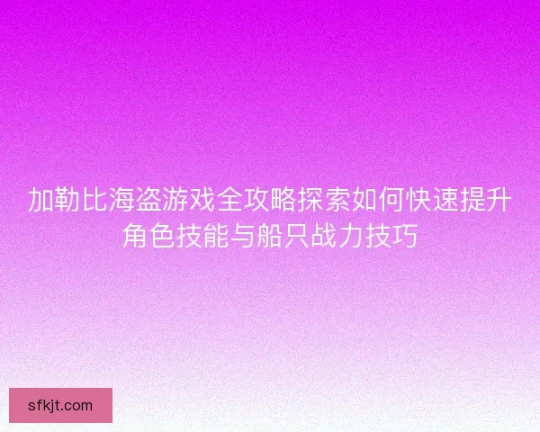加勒比海盗游戏全攻略探索如何快速提升角色技能与船只战力技巧