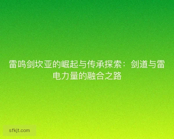 雷鸣剑坎亚的崛起与传承探索：剑道与雷电力量的融合之路