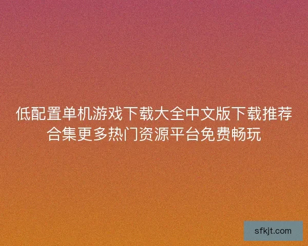 低配置单机游戏下载大全中文版下载推荐合集更多热门资源平台免费畅玩