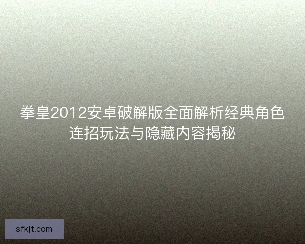 拳皇2012安卓破解版全面解析经典角色连招玩法与隐藏内容揭秘