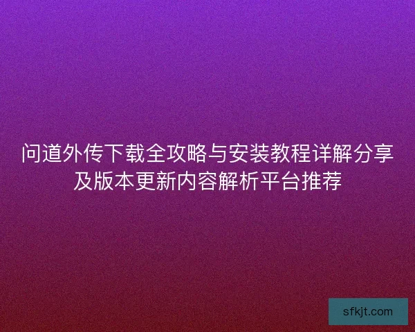 问道外传下载全攻略与安装教程详解分享及版本更新内容解析平台推荐