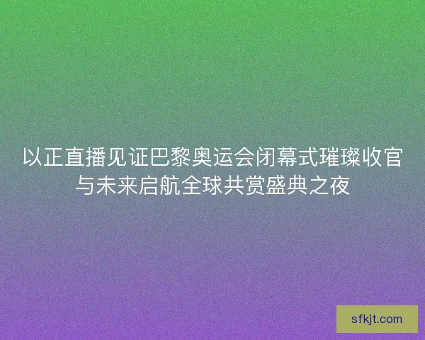 以正直播见证巴黎奥运会闭幕式璀璨收官与未来启航全球共赏盛典之夜