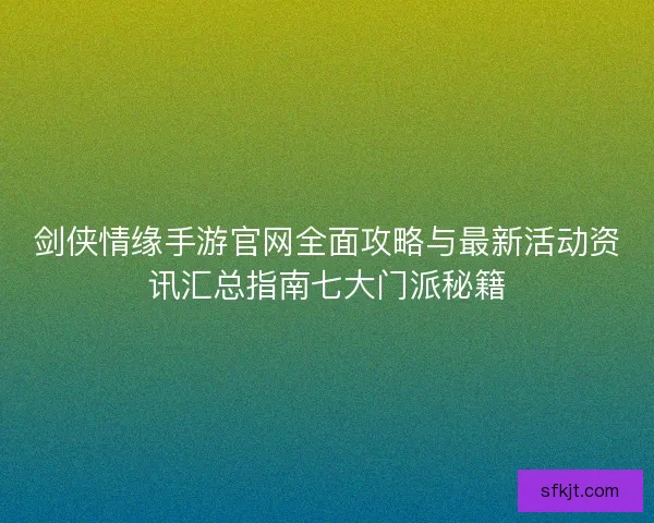 剑侠情缘手游官网全面攻略与最新活动资讯汇总指南七大门派秘籍 剑侠情缘手游官网全面攻略与最新活动资讯汇总指南七大门派秘籍