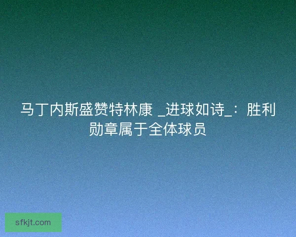 马丁内斯盛赞特林康 _进球如诗_：胜利勋章属于全体球员
