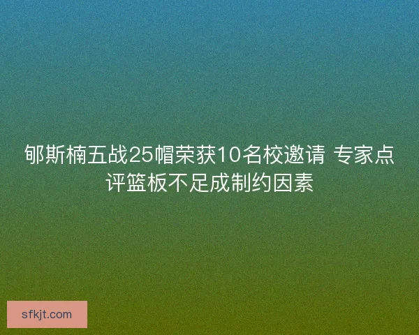 郇斯楠五战25帽荣获10名校邀请 专家点评篮板不足成制约因素