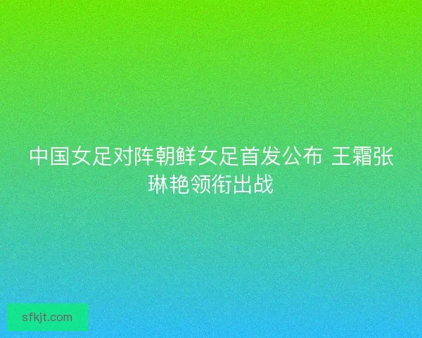中国女足对阵朝鲜女足首发公布 王霜张琳艳领衔出战