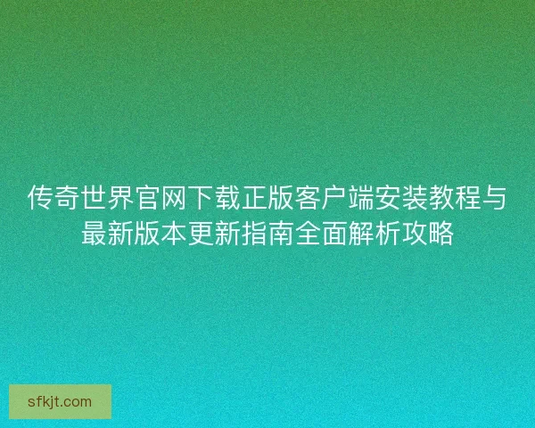 传奇世界官网下载正版客户端安装教程与最新版本更新指南全面解析攻略