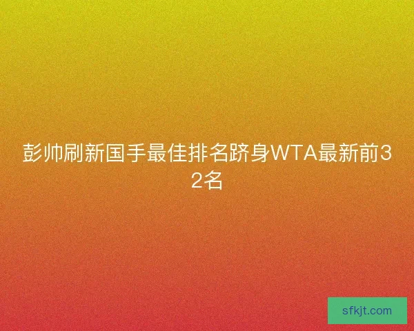 彭帅刷新国手最佳排名跻身WTA最新前32名