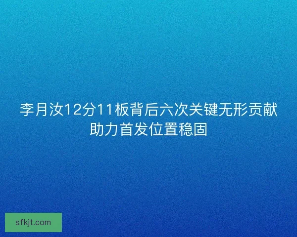 李月汝12分11板背后六次关键无形贡献助力首发位置稳固