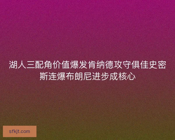 湖人三配角价值爆发肯纳德攻守俱佳史密斯连爆布朗尼进步成核心