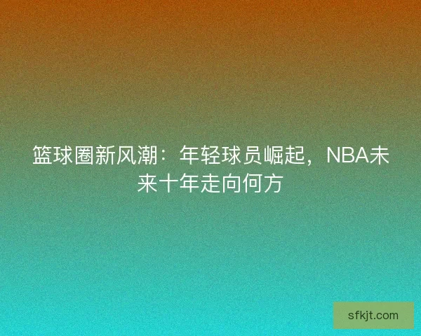 篮球圈新风潮：年轻球员崛起，NBA未来十年走向何方
