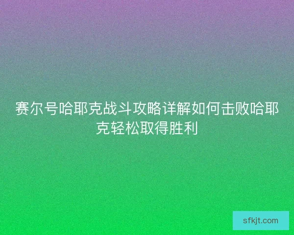 赛尔号哈耶克战斗攻略详解如何击败哈耶克轻松取得胜利