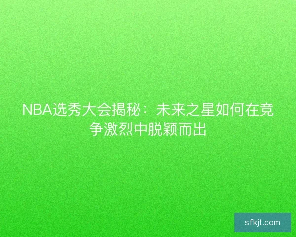 NBA选秀大会揭秘：未来之星如何在竞争激烈中脱颖而出