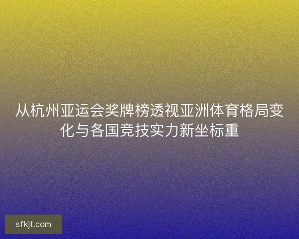 从杭州亚运会奖牌榜透视亚洲体育格局变化与各国竞技实力新坐标重