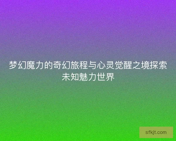 梦幻魔力的奇幻旅程与心灵觉醒之境探索未知魅力世界