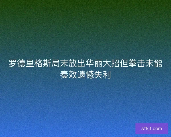 罗德里格斯局末放出华丽大招但拳击未能奏效遗憾失利