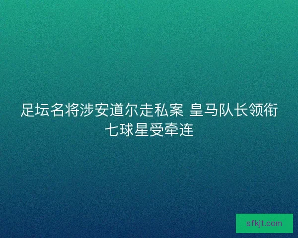 足坛名将涉安道尔走私案 皇马队长领衔七球星受牵连