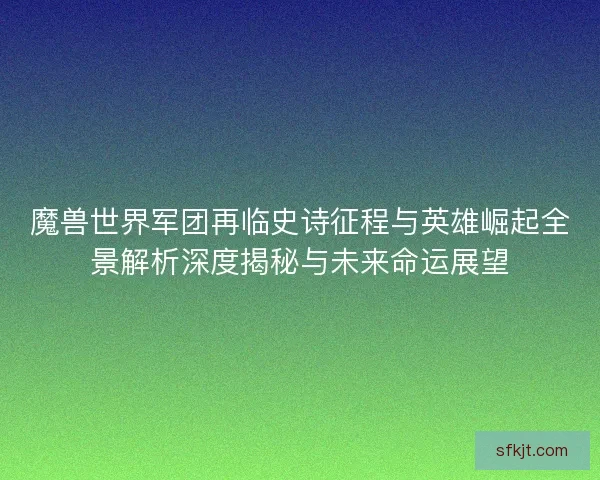 魔兽世界军团再临史诗征程与英雄崛起全景解析深度揭秘与未来命运展望
