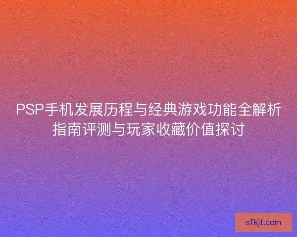 PSP手机发展历程与经典游戏功能全解析指南评测与玩家收藏价值探讨