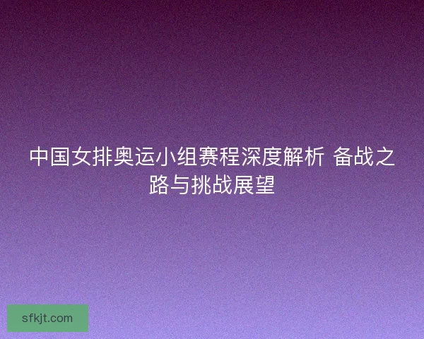 中国女排奥运小组赛程深度解析 备战之路与挑战展望
