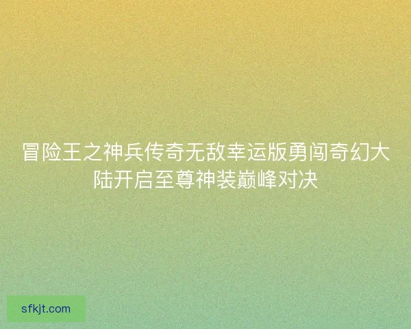 冒险王之神兵传奇无敌幸运版勇闯奇幻大陆开启至尊神装巅峰对决