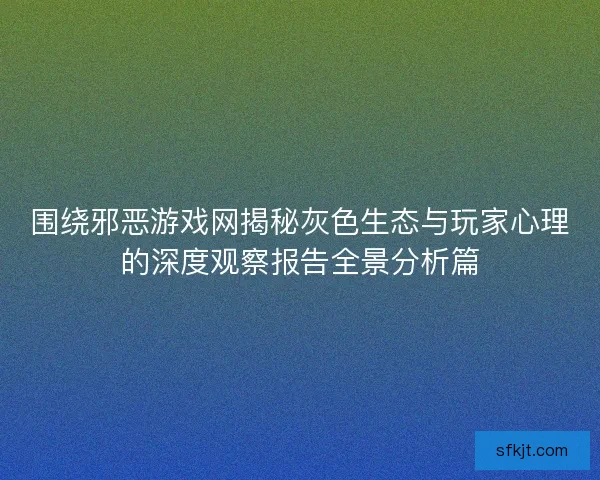 围绕邪恶游戏网揭秘灰色生态与玩家心理的深度观察报告全景分析篇