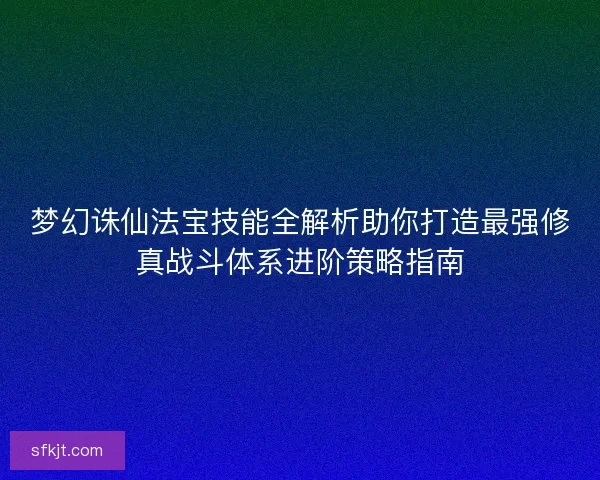 梦幻诛仙法宝技能全解析助你打造最强修真战斗体系进阶策略指南