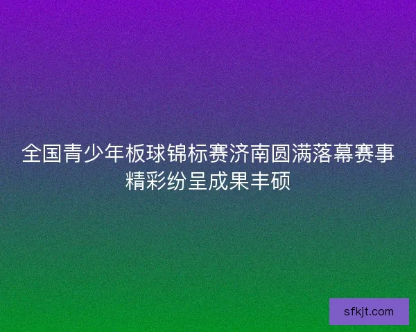 全国青少年板球锦标赛济南圆满落幕赛事精彩纷呈成果丰硕