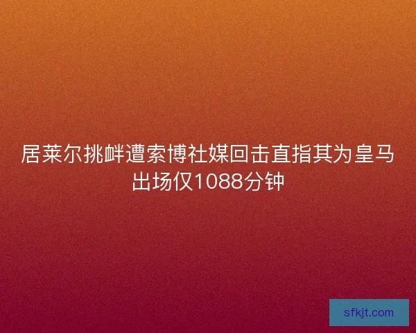 居莱尔挑衅遭索博社媒回击直指其为皇马出场仅1088分钟 居莱尔挑衅遭索博社媒回击直指其为皇马出场仅1088分钟