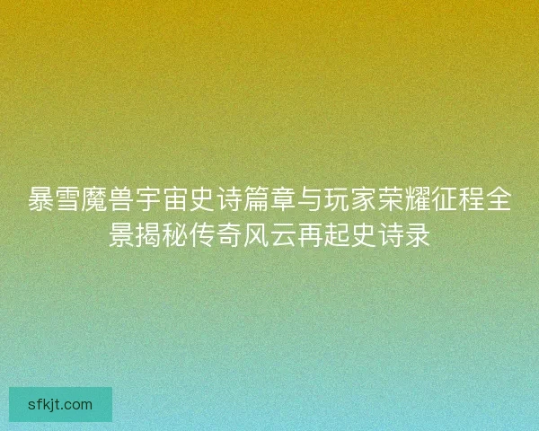 暴雪魔兽宇宙史诗篇章与玩家荣耀征程全景揭秘传奇风云再起史诗录