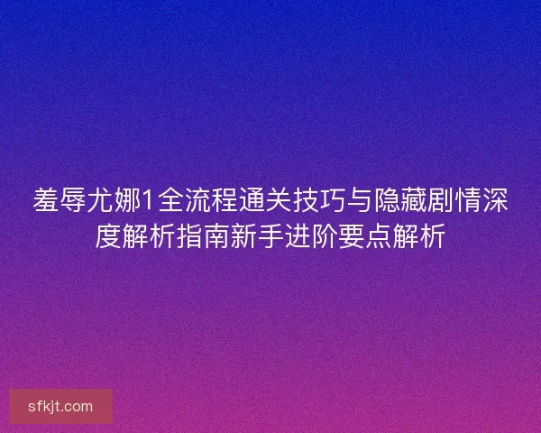 羞辱尤娜1全流程通关技巧与隐藏剧情深度解析指南新手进阶要点解析