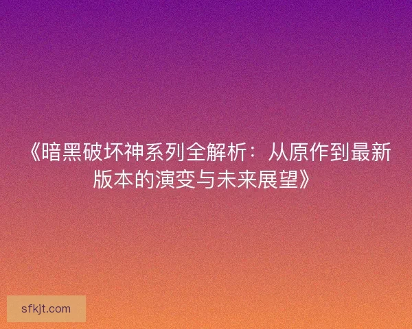 《暗黑破坏神系列全解析：从原作到最新版本的演变与未来展望》
