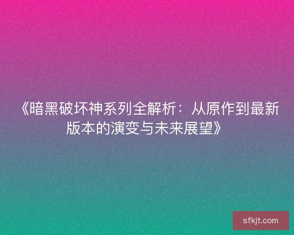 《暗黑破坏神系列全解析：从原作到最新版本的演变与未来展望》