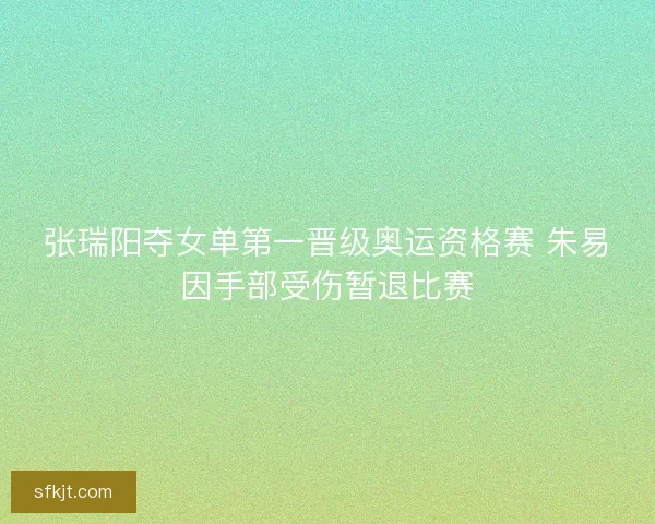 张瑞阳夺女单第一晋级奥运资格赛 朱易因手部受伤暂退比赛