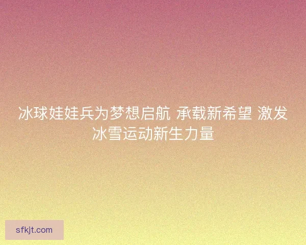 冰球娃娃兵为梦想启航 承载新希望 激发冰雪运动新生力量