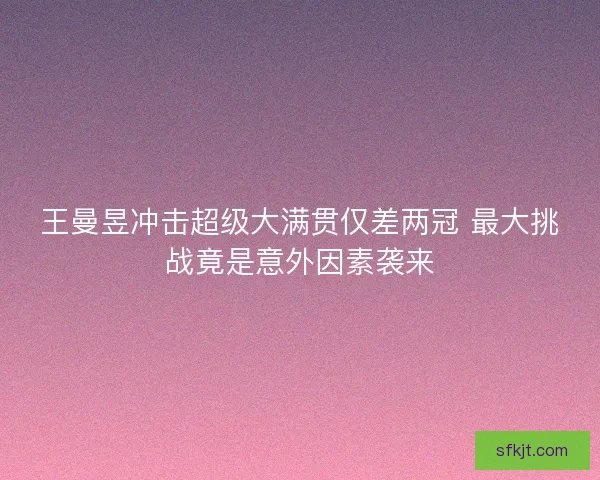 王曼昱冲击超级大满贯仅差两冠 最大挑战竟是意外因素袭来