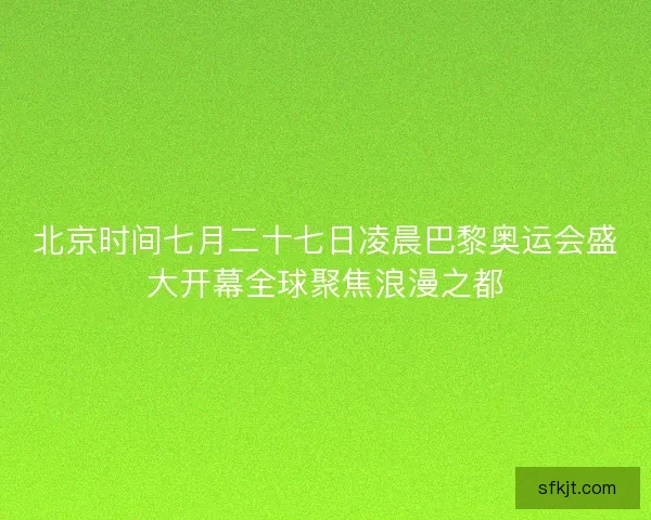 北京时间七月二十七日凌晨巴黎奥运会盛大开幕全球聚焦浪漫之都