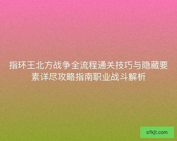 指环王北方战争全流程通关技巧与隐藏要素详尽攻略指南职业战斗解析