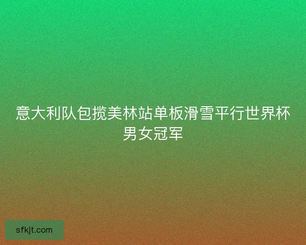 意大利队包揽美林站单板滑雪平行世界杯男女冠军