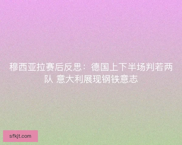 穆西亚拉赛后反思：德国上下半场判若两队 意大利展现钢铁意志